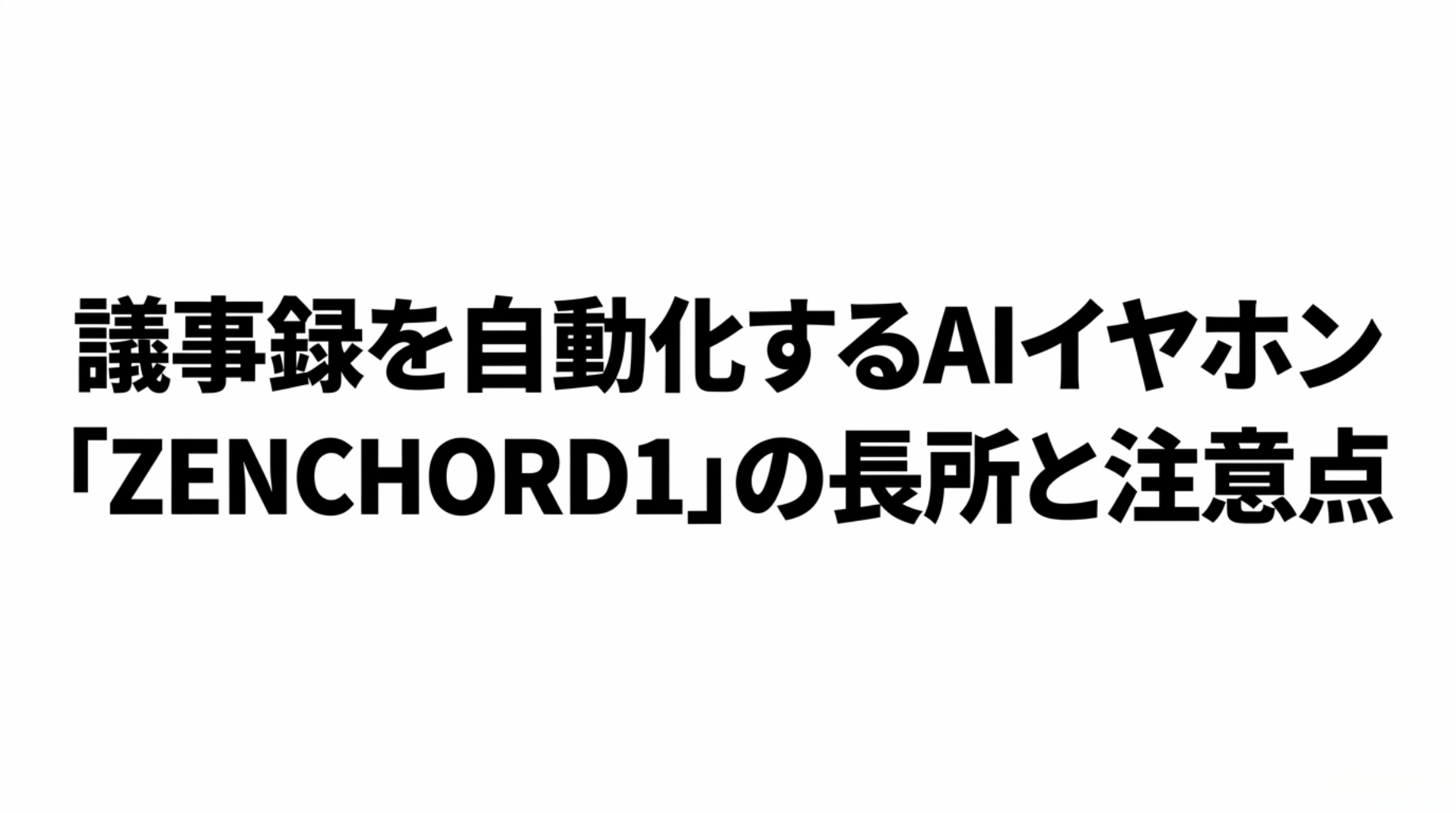 議事録を自動化するAIイヤホンZENCHORD1の長所と注意点を示したタイトルスライド